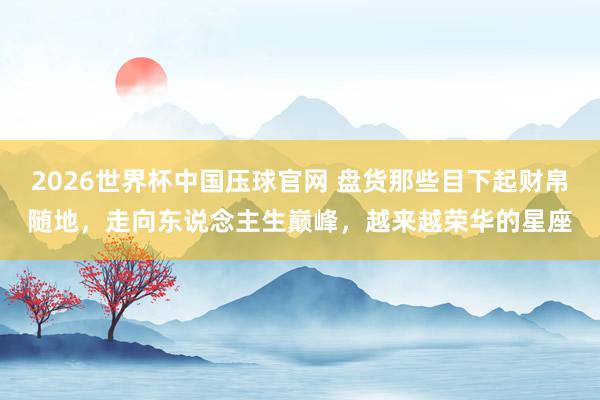 2026世界杯中国压球官网 盘货那些目下起财帛随地，走向东说念主生巅峰，越来越荣华的星座