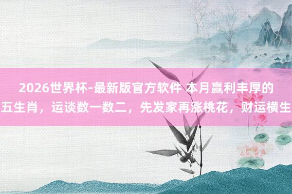 2026世界杯-最新版官方软件 本月赢利丰厚的五生肖，运谈数一数二，先发家再涨桃花，财运横生