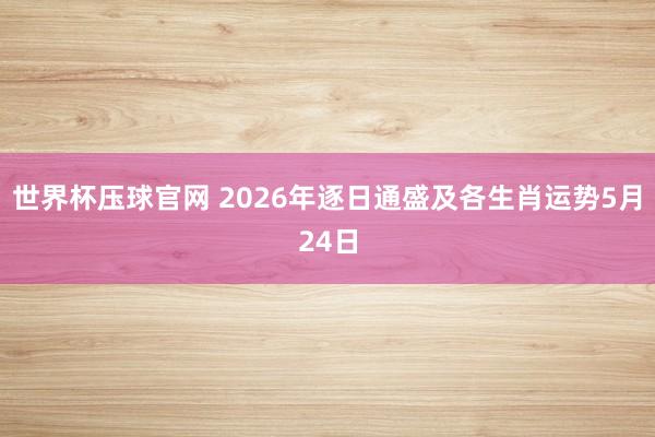 世界杯压球官网 2026年逐日通盛及各生肖运势5月24日