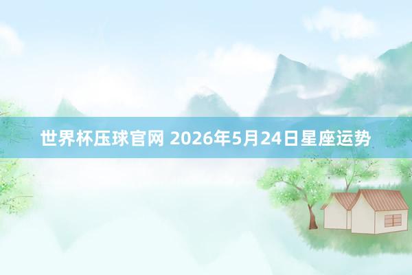 世界杯压球官网 2026年5月24日星座运势