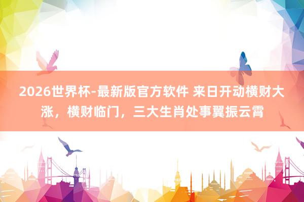 2026世界杯-最新版官方软件 来日开动横财大涨，横财临门，三大生肖处事翼振云霄
