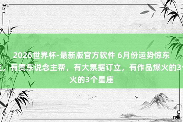 2026世界杯-最新版官方软件 6月份运势惊东说念主，有贵东说念主帮，有大票据订立，有作品爆火的3个星座