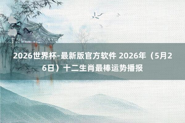 2026世界杯-最新版官方软件 2026年（5月26日）十二生肖最棒运势播报
