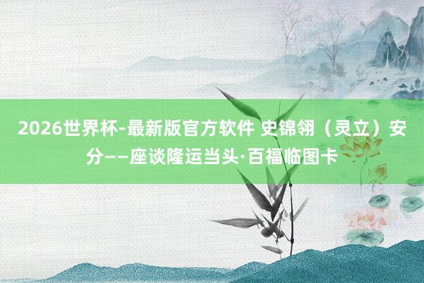 2026世界杯-最新版官方软件 史锦翎（灵立）安分——座谈隆运当头·百福临图卡