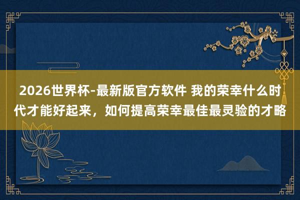 2026世界杯-最新版官方软件 我的荣幸什么时代才能好起来，如何提高荣幸最佳最灵验的才略