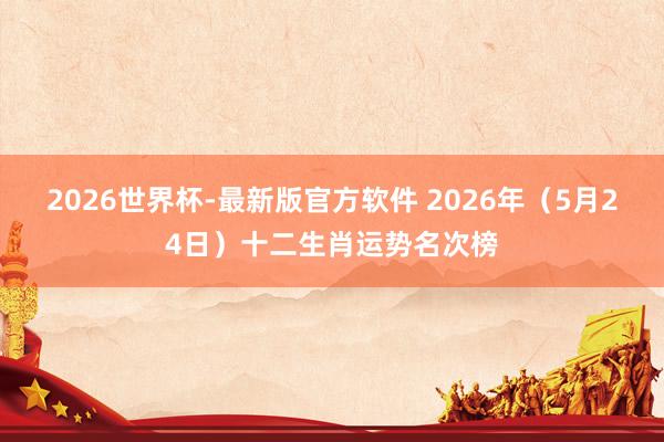 2026世界杯-最新版官方软件 2026年（5月24日）十二生肖运势名次榜