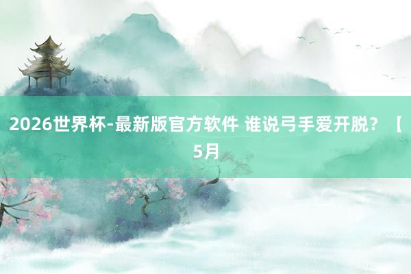 2026世界杯-最新版官方软件 谁说弓手爱开脱？【5月