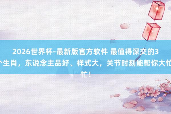 2026世界杯-最新版官方软件 最值得深交的3个生肖，东说念主品好、样式大，关节时刻能帮你大忙！