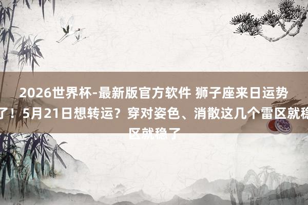 2026世界杯-最新版官方软件 狮子座来日运势来了！5月21日想转运？穿对姿色、消散这几个雷区就稳了