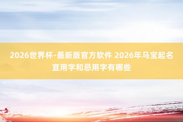 2026世界杯-最新版官方软件 2026年马宝起名宜用字和忌用字有哪些