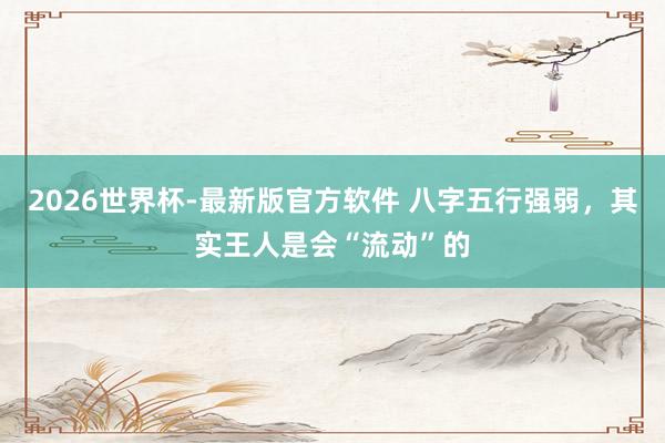 2026世界杯-最新版官方软件 八字五行强弱，其实王人是会“流动”的