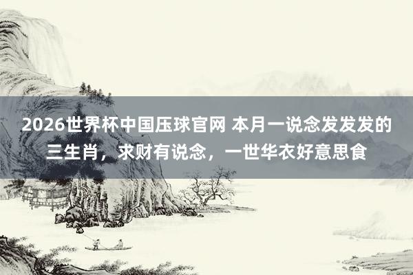 2026世界杯中国压球官网 本月一说念发发发的三生肖，求财有说念，一世华衣好意思食