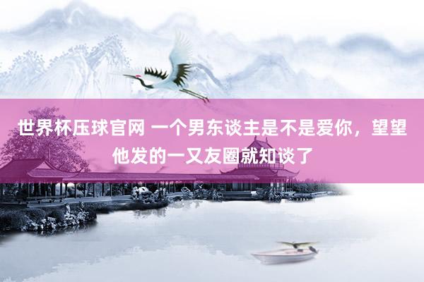 世界杯压球官网 一个男东谈主是不是爱你，望望他发的一又友圈就知谈了