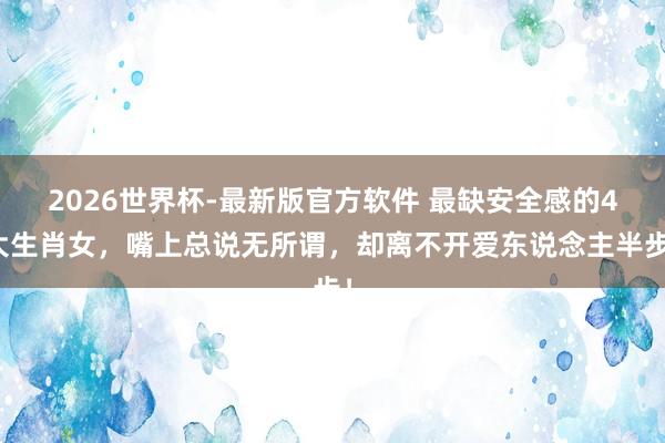 2026世界杯-最新版官方软件 最缺安全感的4大生肖女，嘴上总说无所谓，却离不开爱东说念主半步！