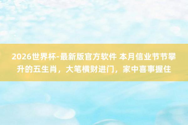 2026世界杯-最新版官方软件 本月信业节节攀升的五生肖，大笔横财进门，家中喜事握住