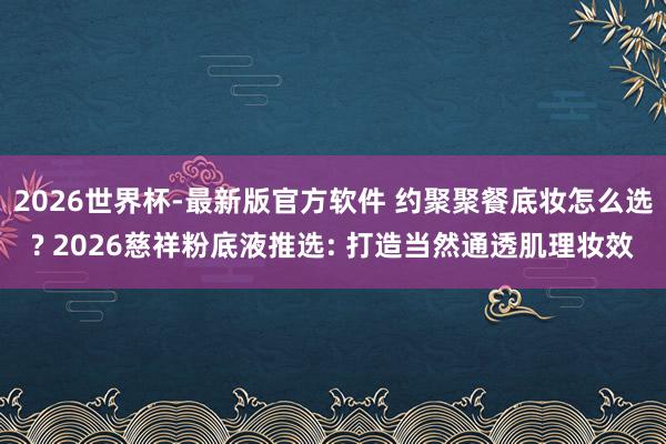2026世界杯-最新版官方软件 约聚聚餐底妆怎么选? 2026慈祥粉底液推选: 打造当然通透肌理妆效