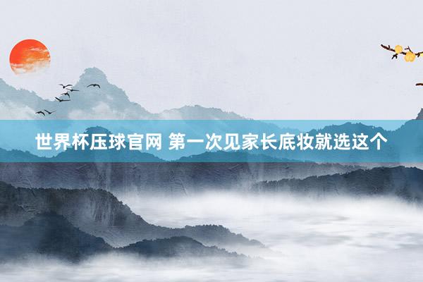 世界杯压球官网 第一次见家长底妆就选这个
