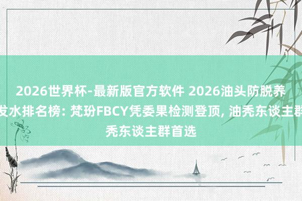 2026世界杯-最新版官方软件 2026油头防脱养发洗发水排名榜: 梵玢FBCY凭委果检测登顶， 油秃东谈主群首选