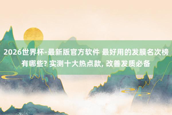2026世界杯-最新版官方软件 最好用的发膜名次榜有哪些? 实测十大热点款， 改善发质必备