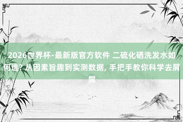 2026世界杯-最新版官方软件 二硫化硒洗发水如何选? 从因素旨趣到实测数据， 手把手教你科学去屑