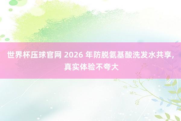 世界杯压球官网 2026 年防脱氨基酸洗发水共享， 真实体验不夸大