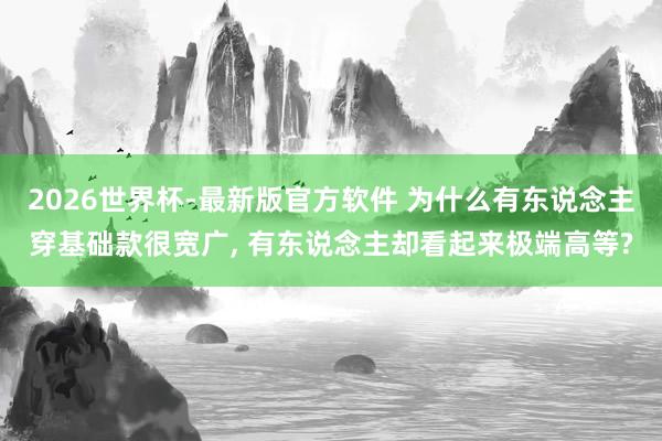 2026世界杯-最新版官方软件 为什么有东说念主穿基础款很宽广， 有东说念主却看起来极端高等?