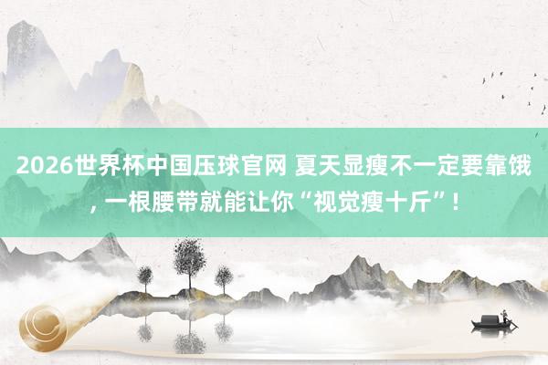 2026世界杯中国压球官网 夏天显瘦不一定要靠饿， 一根腰带就能让你“视觉瘦十斤”!