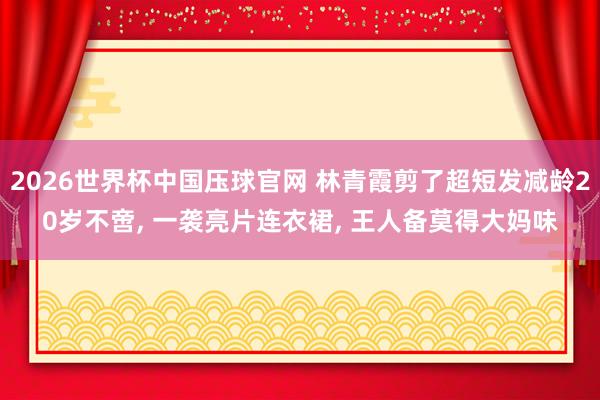 2026世界杯中国压球官网 林青霞剪了超短发减龄20岁不啻， 一袭亮片连衣裙，<a href=