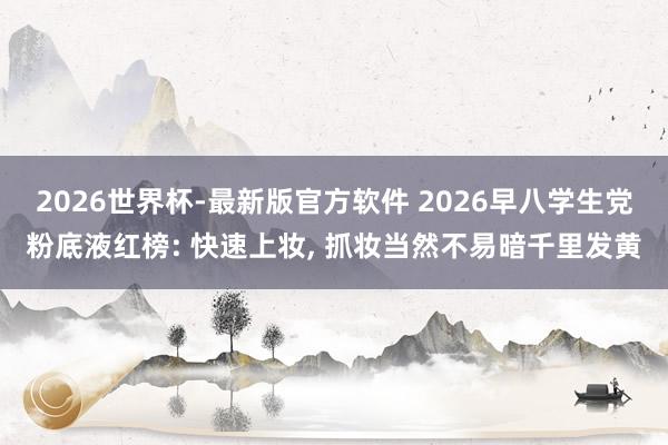 2026世界杯-最新版官方软件 2026早八学生党粉底液红榜: 快速上妆， 抓妆当然不易暗千里发黄