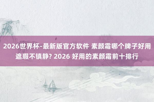 2026世界杯-最新版官方软件 素颜霜哪个牌子好用遮瑕不镇静? 2026 好用的素颜霜前十排行