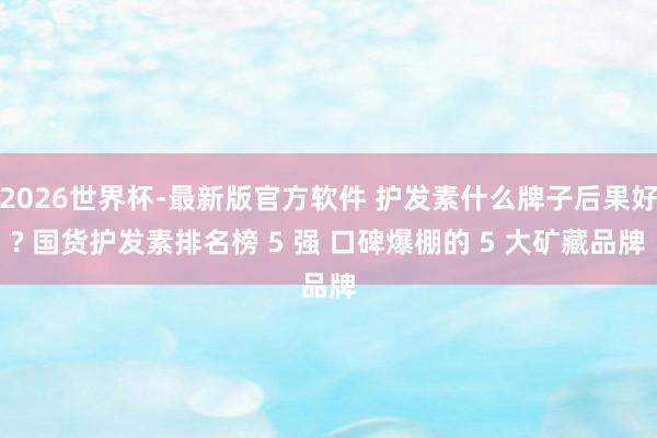 2026世界杯-最新版官方软件 护发素什么牌子后果好? 国货护发素排名榜 5 强 口碑爆棚的 5 大矿藏品牌
