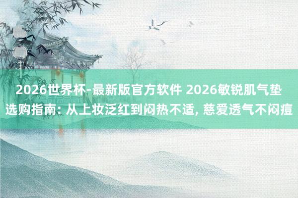 2026世界杯-最新版官方软件 2026敏锐肌气垫选购指南: 从上妆泛红到闷热不适， 慈爱透气不闷痘