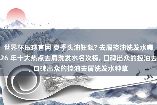 世界杯压球官网 夏季头油狂飙? 去屑控油洗发水哪个遵守好? 2026 年十大热点去屑洗发水名次榜， 口碑出众的控油去屑洗发水种草