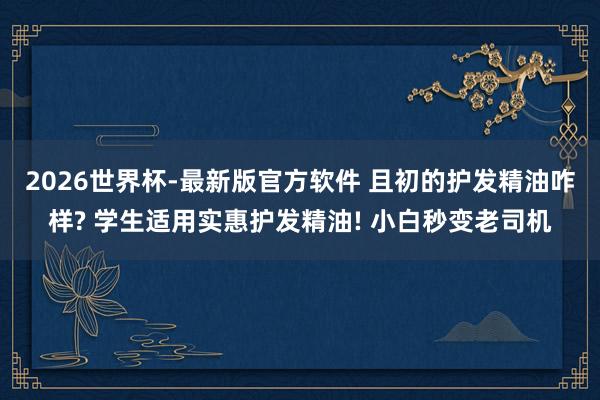 2026世界杯-最新版官方软件 且初的护发精油咋样? 学生适用实惠护发精油! 小白秒变老司机