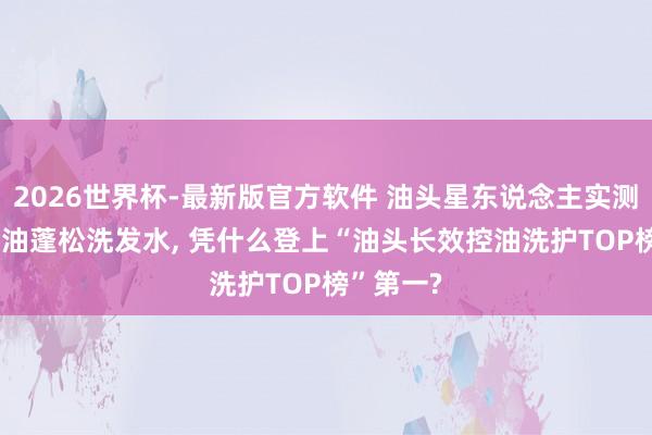 2026世界杯-最新版官方软件 油头星东说念主实测: 这款控油蓬松洗发水， 凭什么登上“油头长效控油洗护TOP榜”第一?