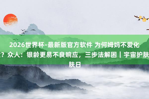 2026世界杯-最新版官方软件 为何姆妈不爱化妆？众人：银龄更易不良响应，三步法解困｜宇宙护肤日