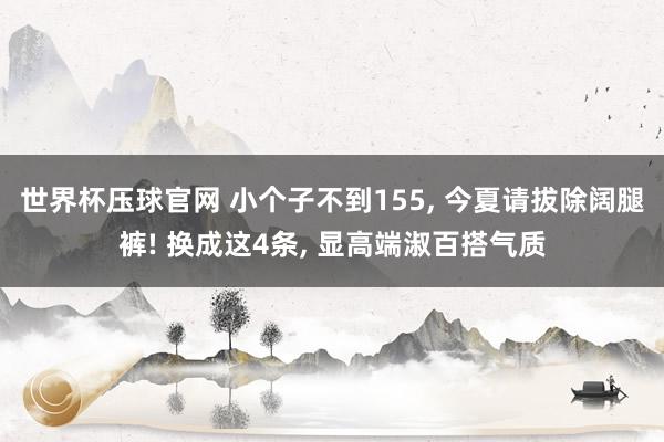 世界杯压球官网 小个子不到155， 今夏请拔除阔腿裤! 换成这4条， 显高端淑百搭气质