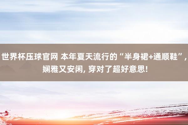 世界杯压球官网 本年夏天流行的“半身裙+通顺鞋”， 娴雅又安闲， 穿对了超好意思!