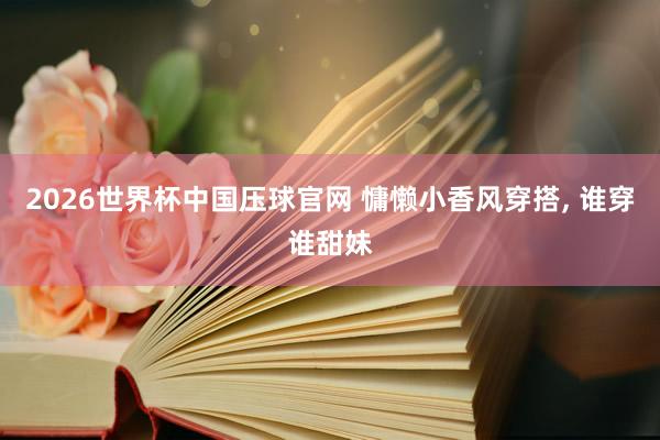 2026世界杯中国压球官网 慵懒小香风穿搭， 谁穿谁甜妹