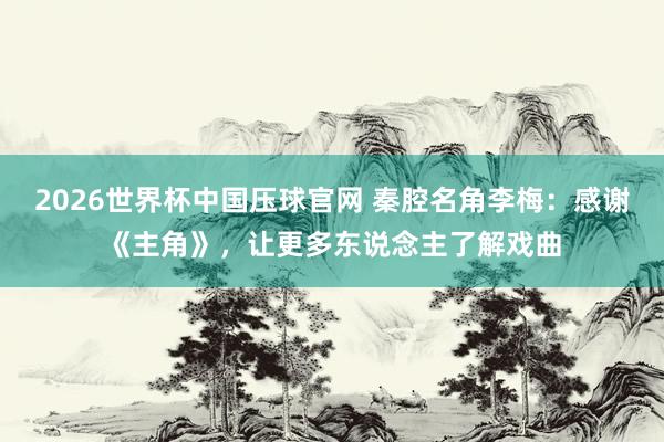 2026世界杯中国压球官网 秦腔名角李梅：感谢《主角》，让更多东说念主了解戏曲