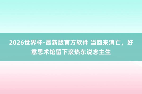 2026世界杯-最新版官方软件 当回来消亡，好意思术馆留下滚热东说念主生