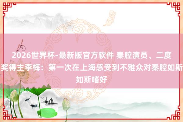 2026世界杯-最新版官方软件 秦腔演员、二度梅花奖得主李梅：第一次在上海感受到不雅众对秦腔如斯嗜好
