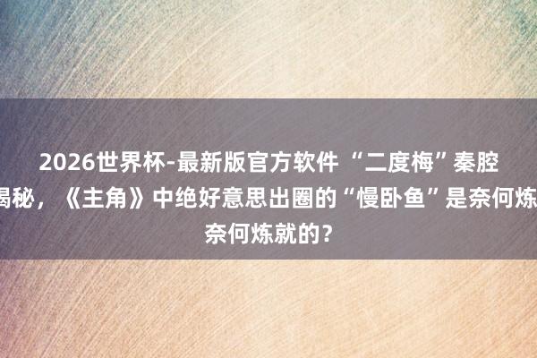 2026世界杯-最新版官方软件 “二度梅”秦腔全球揭秘，《主角》中绝好意思出圈的“慢卧鱼”是奈何炼就的？