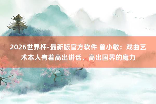 2026世界杯-最新版官方软件 曾小敏：戏曲艺术本人有着高出讲话、高出国界的魔力