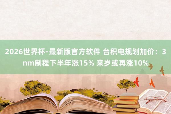 2026世界杯-最新版官方软件 台积电规划加价：3nm制程下半年涨15% 来岁或再涨10%