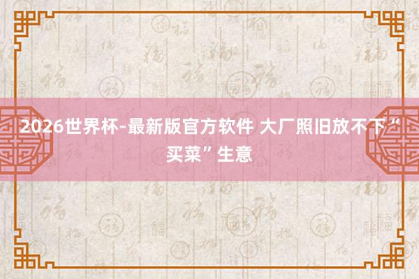 2026世界杯-最新版官方软件 大厂照旧放不下“买菜”生意