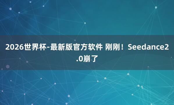 2026世界杯-最新版官方软件 刚刚！Seedance2.0崩了