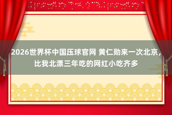 2026世界杯中国压球官网 黄仁勋来一次北京，比我北漂三年吃的网红小吃齐多