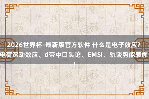 2026世界杯-最新版官方软件 什么是电子效应? 电荷滚动效应、d带中口头论、EMSI、轨谈势能表面!