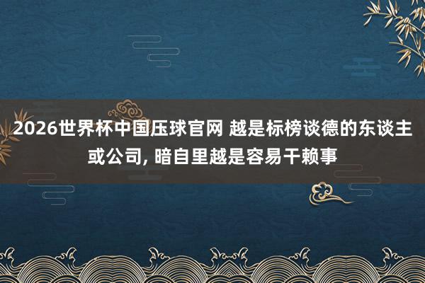2026世界杯中国压球官网 越是标榜谈德的东谈主或公司， 暗自里越是容易干赖事